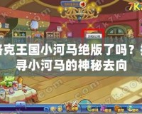 洛克王國小河馬絕版了嗎？探尋小河馬的神秘去向