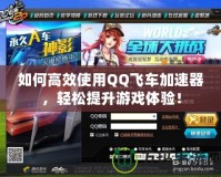 如何高效使用QQ飛車加速器，輕松提升游戲體驗！