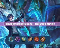 國服鎧皇10000出裝2024，開啟全新王者之路！
