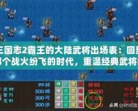 三國志2霸王的大陸武將出場表：回到那個戰火紛飛的時代，重溫經典武將的榮耀時刻