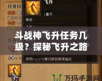 斗戰神飛升任務幾級？探秘飛升之路的終極挑戰！