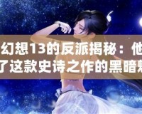 《最終幻想13的反派揭秘：他們如何成就了這款史詩之作的黑暗魅力》
