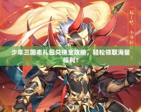 少年三國志禮包兌換全攻略，輕松領取海量福利！