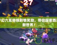 夢幻六耳獼猴劇情獎勵，帶你探索西游新世界！