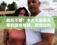 精彩不斷！十大大型賽車手機游戲推薦，燃爆你的速度與激情！