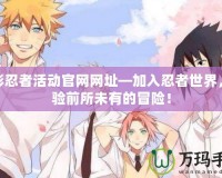 火影忍者活動官網網址—加入忍者世界，體驗前所未有的冒險！