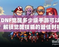 《DNF覺醒多少級手游可以玩？解鎖覺醒技能的最佳時機》