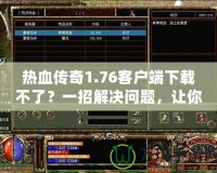 熱血傳奇1.76客戶(hù)端下載不了？一招解決問(wèn)題，讓你重溫經(jīng)典游戲！