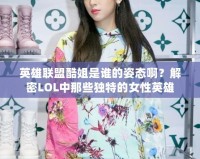 英雄聯盟酷姐是誰的姿態啊？解密LOL中那些獨特的女性英雄