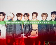 玩游戲賺錢的游戲，輕松享受娛樂與收入雙重體驗！