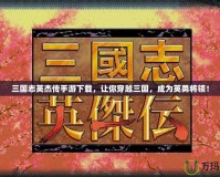 三國志英杰傳手游下載，讓你穿越三國，成為英勇將領(lǐng)！