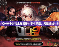 《DNF小游戲全稱揭秘：掌中樂趣，無限挑戰！》