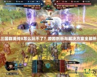 三國群英傳8怎么玩不了？原因剖析與解決方案全解析