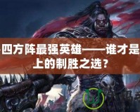 魔獸四方陣最強英雄——誰才是戰場上的制勝之選？