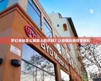 夢幻誅仙怎么解除人臉識別？讓你暢玩游戲更輕松