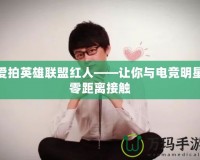 愛拍英雄聯盟紅人——讓你與電競明星零距離接觸
