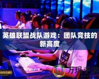 英雄聯盟戰隊游戲：團隊競技的新高度