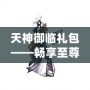 天神御臨禮包——暢享至尊福利，助你稱霸游戲世界！