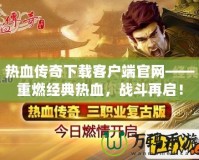 熱血傳奇下載客戶端官網——重燃經典熱血，戰(zhàn)斗再啟！