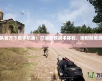 戰(zhàn)術小隊官方下載手機版：打造極致戰(zhàn)術體驗，隨時隨地激戰(zhàn)到底！