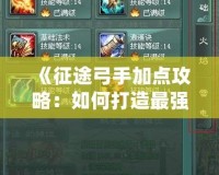 《征途弓手加點攻略：如何打造最強弓手，戰(zhàn)無不勝！》