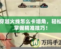 穿越火線怎么卡墻角，輕松掌握精準技巧！
