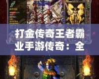 打金傳奇王者霸業手游傳奇：全新版本震撼來襲，傳奇世界再掀風暴！
