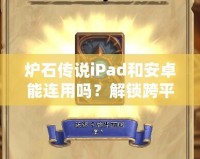 爐石傳說iPad和安卓能連用嗎？解鎖跨平臺對戰新體驗