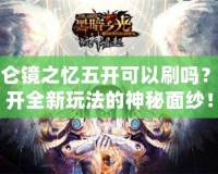 昆侖鏡之憶五開可以刷嗎？揭開全新玩法的神秘面紗！