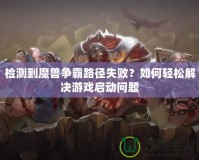 檢測到魔獸爭霸路徑失敗？如何輕松解決游戲啟動問題