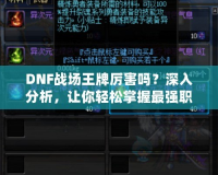 DNF戰(zhàn)場王牌厲害嗎？深入分析，讓你輕松掌握最強職業(yè)！