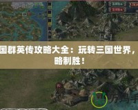 三國群英傳攻略大全：玩轉(zhuǎn)三國世界，策略制勝！