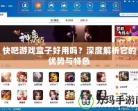 快吧游戲盒子好用嗎？深度解析它的優(yōu)勢與特色