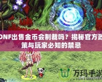 DNF出售金幣會制裁嗎？揭秘官方政策與玩家必知的禁忌