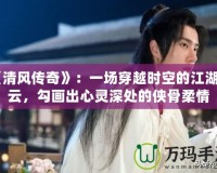 《清風傳奇》：一場穿越時空的江湖風云，勾畫出心靈深處的俠骨柔情
