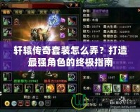 軒轅傳奇套裝怎么弄？打造最強角色的終極指南