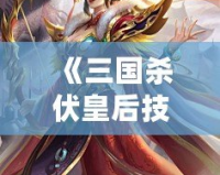 《三國殺伏皇后技能惴恐：她如何在絕境中逆轉乾坤》