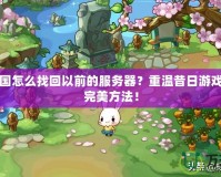 洛克王國怎么找回以前的服務器？重溫昔日游戲回憶的完美方法！