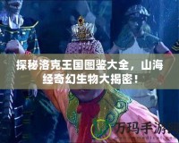 探秘洛克王國(guó)圖鑒大全，山海經(jīng)奇幻生物大揭密！