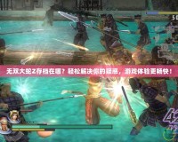 無(wú)雙大蛇Z存檔在哪？輕松解決你的疑惑，游戲體驗(yàn)更暢快！