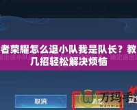 王者榮耀怎么退小隊我是隊長？教你幾招輕松解決煩惱