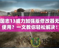 三國志13威力加強版修改器無法使用？一文教你輕松解決！