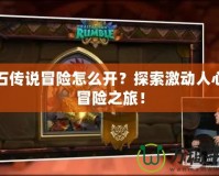爐石傳說冒險怎么開？探索激動人心的冒險之旅！