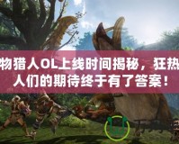 怪物獵人OL上線時間揭秘，狂熱獵人們的期待終于有了答案！