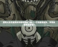 魔獸火影忍者羈絆攻略完整版下載——打造最強戰隊，享受極致策略體驗！