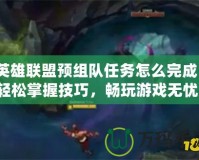 英雄聯(lián)盟預(yù)組隊(duì)任務(wù)怎么完成？輕松掌握技巧，暢玩游戲無憂！