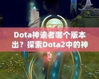 Dota神諭者哪個版本出？探索Dota2中的神秘英雄——神諭者的起源與進化