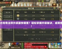 1.70復古傳奇法師升級最快哪里？輕松掌握升級秘訣，成就傳奇人生！