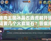 洛克王國冰晶古齒虎解開鎖鏈要幾個火能量石？答案揭曉！