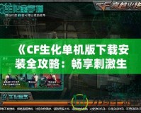 《CF生化單機版下載安裝全攻略：暢享刺激生化大戰》